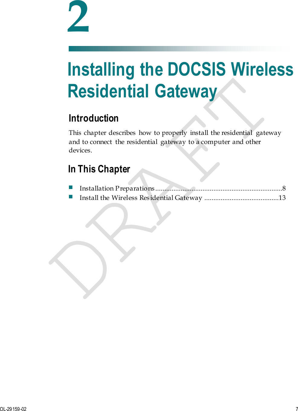   OL-29159-02  7  Introduction This  chapter  describes  how to properly  install the residential  gateway and to connect  the residential  gateway to a computer and other devices.    2 Chapter 2 Installing the DOCSIS Wireless Residential Gateway In This Chapter  Installation P reparations ......................................................................8  Install the Wireless Res idential Gateway  .........................................13 