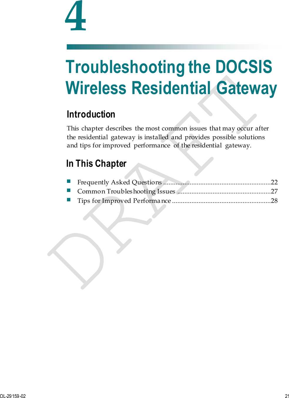   OL-29159-02 21  Introduction This  chapter  describes  the most common issues  that may occur after the residential  gateway is installed  and provides possible solutions and tips for improved  performance  of the residential  gateway.    4 Chapter 4 Troubleshooting the DOCSIS Wireless Residential Gateway In This Chapter  Frequently Asked Questions  .............................................................22  Common Troubleshooting Issues  .....................................................27  Tips for Improved Performa nce ........................................................28 