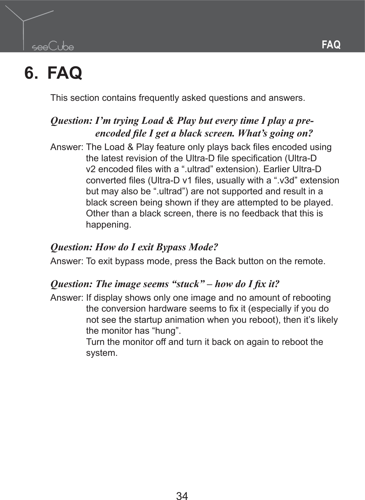 34FAQ6. FAQThis section contains frequently asked questions and answers.Question:  I’m trying Load &amp; Play but every time I play a pre-but may also be “.ultrad”) are not supported and result in a black screen being shown if they are attempted to be played. Other than a black screen, there is no feedback that this is happening.Answer:  To exit bypass mode, press the Back button on the remote. Answer:  If display shows only one image and no amount of rebooting not see the startup animation when you reboot), then it’s likely the monitor has “hung”. Turn the monitor off and turn it back on again to reboot the system.