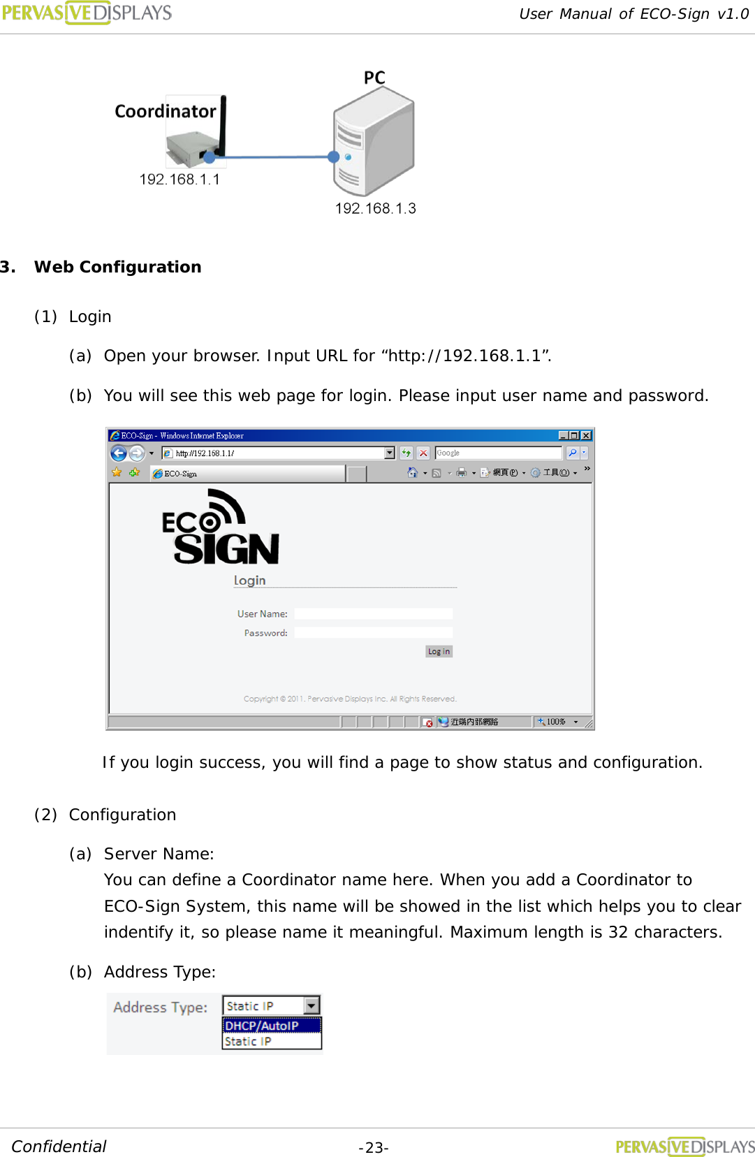 User Manual of ECO-Sign v1.0  -23- Confidential  3. Web Configuration (1) Login (a) Open your browser. Input URL for “http://192.168.1.1”. (b) You will see this web page for login. Please input user name and password.  If you login success, you will find a page to show status and configuration. (2) Configuration (a) Server Name:  You can define a Coordinator name here. When you add a Coordinator to ECO-Sign System, this name will be showed in the list which helps you to clear indentify it, so please name it meaningful. Maximum length is 32 characters. (b) Address Type:   