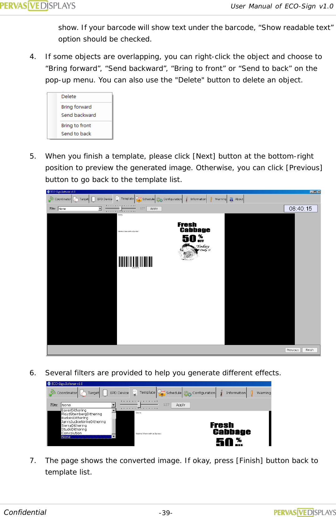 User Manual of ECO-Sign v1.0  -39- Confidential show. If your barcode will show text under the barcode, “Show readable text” option should be checked. 4. If some objects are overlapping, you can right-click the object and choose to “Bring forward”, “Send backward”, “Bring to front” or “Send to back” on the pop-up menu. You can also use the &quot;Delete&quot; button to delete an object.  5. When you finish a template, please click [Next] button at the bottom-right position to preview the generated image. Otherwise, you can click [Previous] button to go back to the template list.   6. Several filters are provided to help you generate different effects.  7. The page shows the converted image. If okay, press [Finish] button back to template list.   