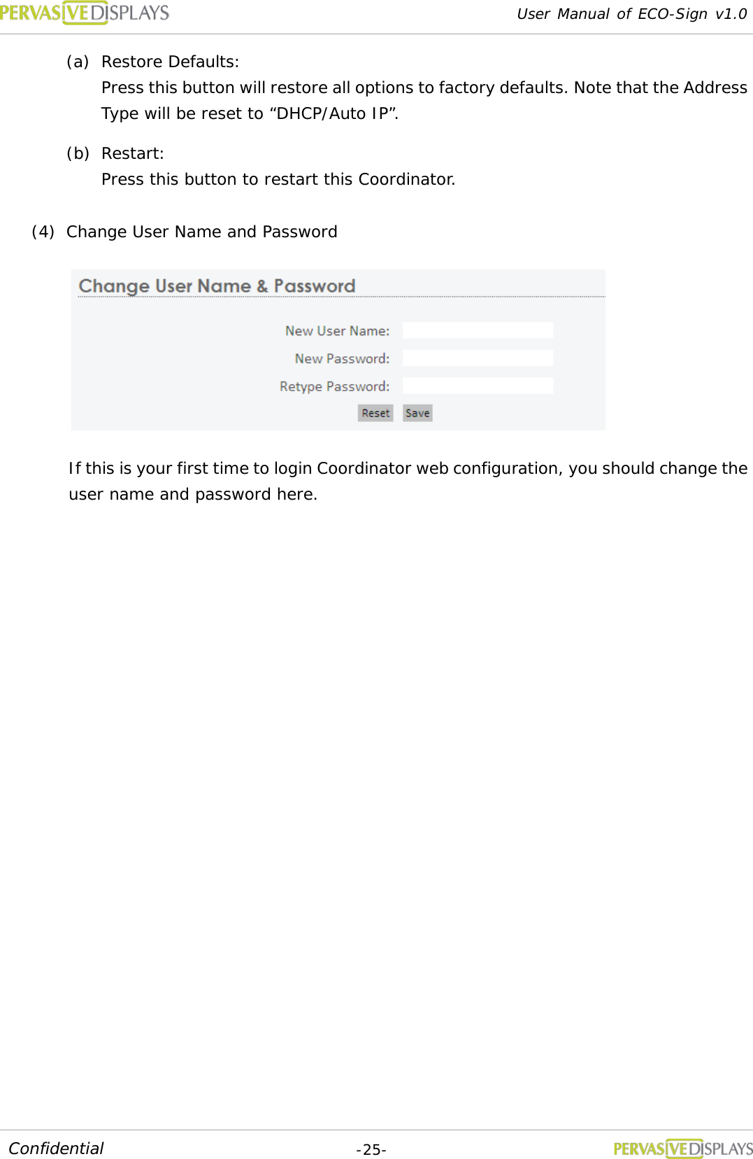 User Manual of ECO-Sign v1.0  -25- Confidential (a) Restore Defaults:  Press this button will restore all options to factory defaults. Note that the Address Type will be reset to “DHCP/Auto IP”. (b) Restart:  Press this button to restart this Coordinator. (4) Change User Name and Password  If this is your first time to login Coordinator web configuration, you should change the user name and password here.  