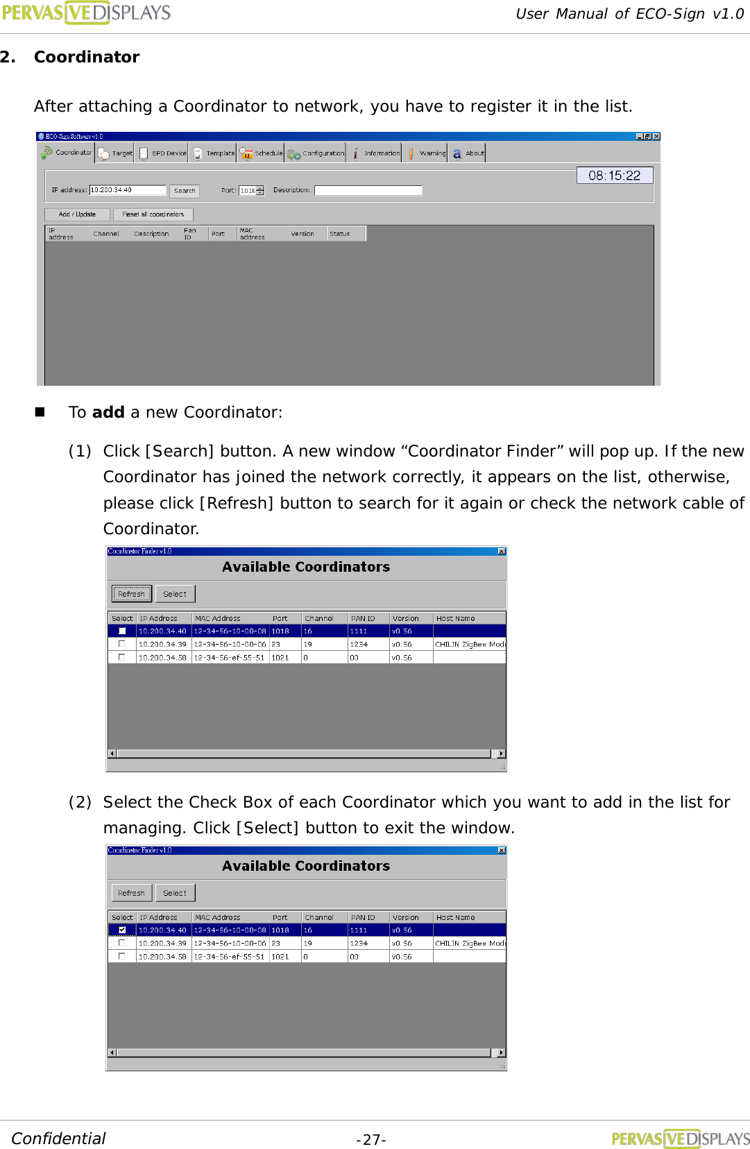 User Manual of ECO-Sign v1.0  -27- Confidential 2. Coordinator After attaching a Coordinator to network, you have to register it in the list.    To add a new Coordinator: (1) Click [Search] button. A new window “Coordinator Finder” will pop up. If the new Coordinator has joined the network correctly, it appears on the list, otherwise, please click [Refresh] button to search for it again or check the network cable of Coordinator.  (2) Select the Check Box of each Coordinator which you want to add in the list for managing. Click [Select] button to exit the window.  