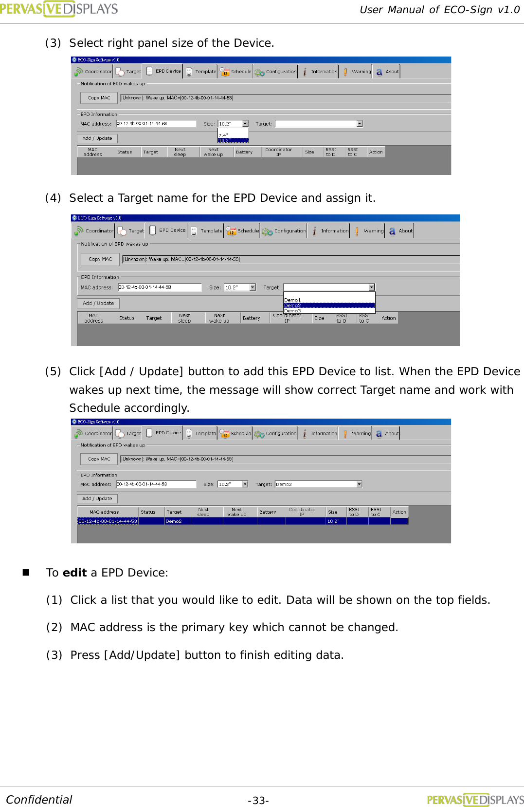 User Manual of ECO-Sign v1.0  -33- Confidential (3) Select right panel size of the Device.  (4) Select a Target name for the EPD Device and assign it.  (5) Click [Add / Update] button to add this EPD Device to list. When the EPD Device wakes up next time, the message will show correct Target name and work with Schedule accordingly.   To edit a EPD Device: (1) Click a list that you would like to edit. Data will be shown on the top fields. (2) MAC address is the primary key which cannot be changed. (3) Press [Add/Update] button to finish editing data.    