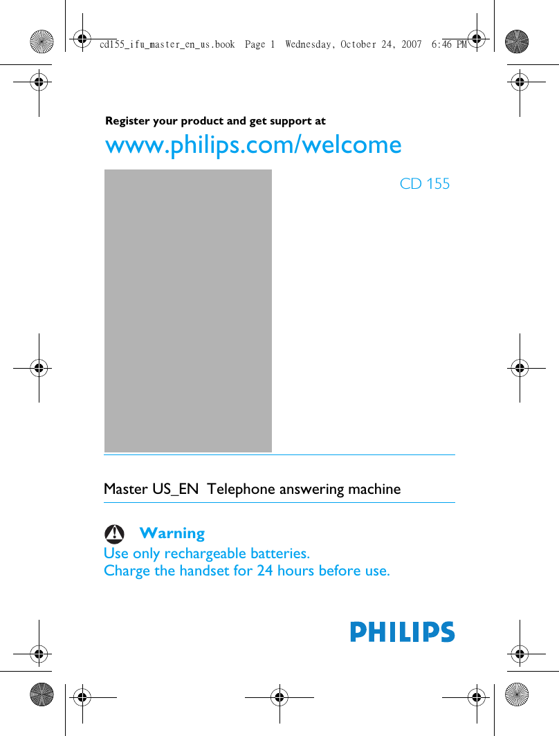 Master US_EN Telephone answering machine     WarningUse only rechargeable batteries.Charge the handset for 24 hours before use.!CD 155Register your product and get support at www.philips.com/welcomecd155_ifu_master_en_us.book  Page 1  Wednesday, October 24, 2007  6:46 PM