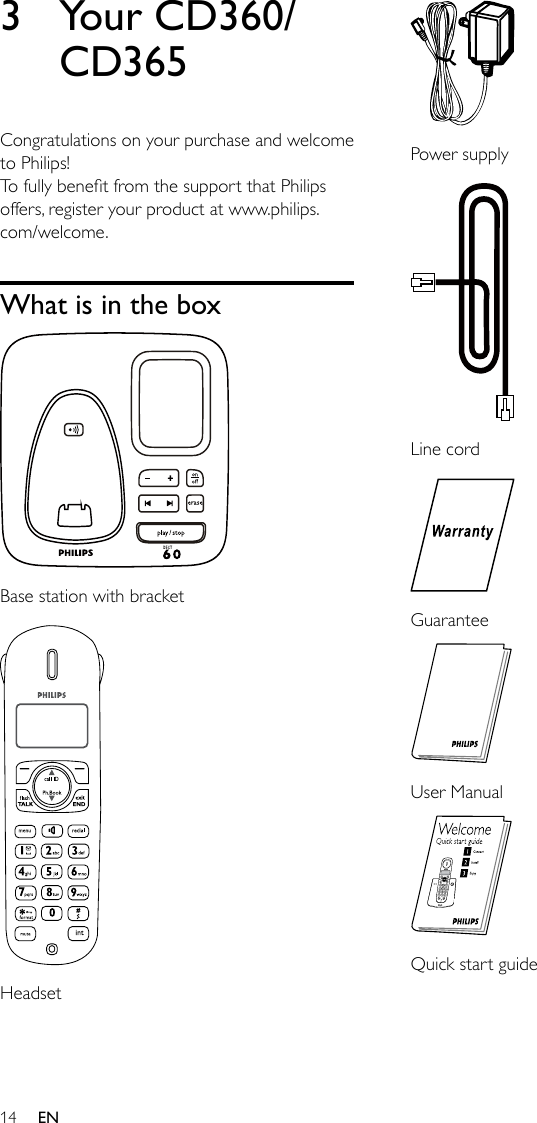 14 Power supply  Line cord Guarantee  User Manual  Quick start guide3  Your CD360/CD365Congratulations on your purchase and welcome to Philips!To fully benet from the support that Philips offers, register your product at www.philips.com/welcome.What is in the box  Base station with bracket  HeadsetEN