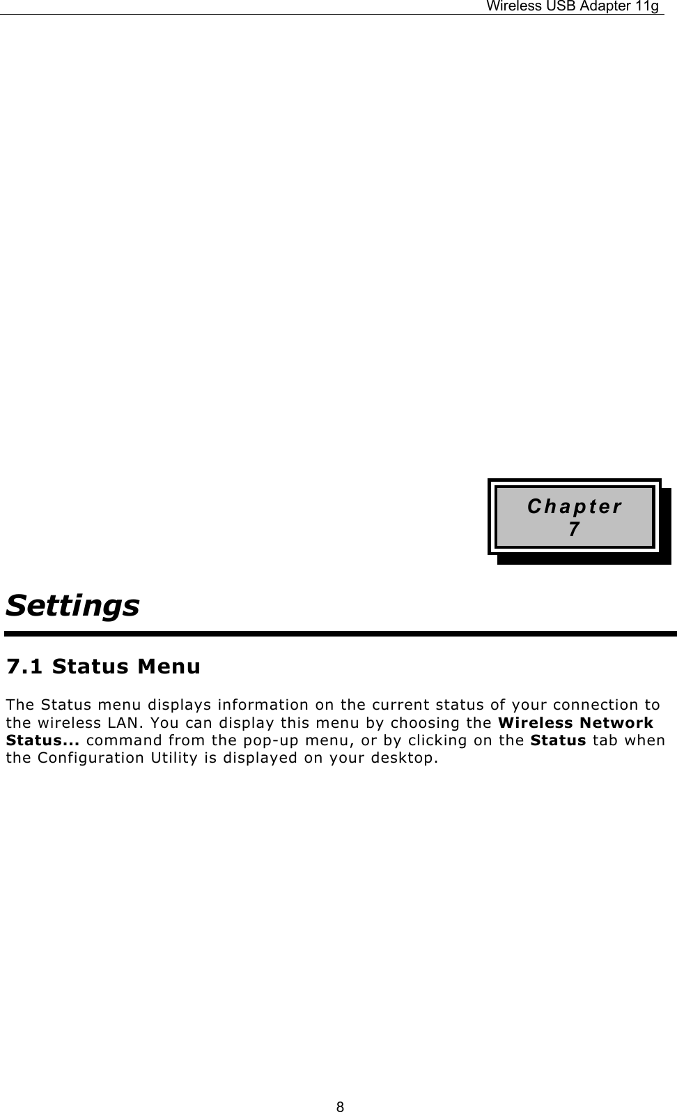 Wireless USB Adapter 11g  8            Chapter 7 Settings 7.1 Status Menu The Status menu displays information on the current status of your connection to the wireless LAN. You can display this menu by choosing the Wireless Network Status... command from the pop-up menu, or by clicking on the Status tab when the Configuration Utility is displayed on your desktop.      