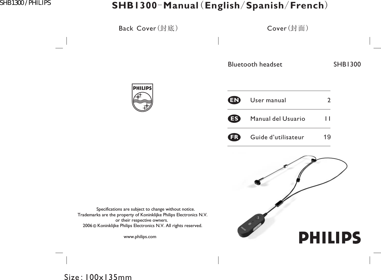 Bluetooth headsetENESFRCover(）Back Cover(）Size 100x135mm:SHB1300 Manual English Spanish French-(/ /)Manual del Usuario 11Guide d’utilisateur 19User manual 2Specifications are subject to change without notice.Trademarks are the property of Koninklijke Philips Electronics N.V.or their respective owners.2006 Koninklijke Philips Electronics N.V. All rights reserved.www.philips.comSHB1300SHB1300 / PHILIPS