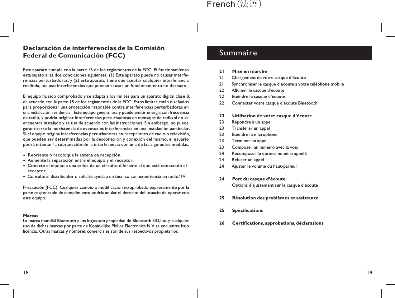 1918MarcasLa marca mundial Bluetooth y los logos son propiedad de Bluetooth SIG,Inc. y cualquieruso de dichas marcas por parte de Koninklijke Philips Electronics N.V se encuentra bajolicencia. Otras marcas y nombres comerciales son de sus respectivos propietarios.Declaración de interferencias de la ComisiónFederal de Comunicación (FCC)Este aparato cumple con la parte 15 de los reglamentos de la FCC. El funcionamientoestá sujeto a las dos condiciones siguientes: (1) Este aparato puede no causar interfe-rencias perturbadoras, y (2) este aparato tiene que aceptar cualquier interferenciarecibida, incluso interferencias que puedan causar un funcionamiento no deseado.El equipo ha sido comprobado y se adapta a los límites para un aparato digital clase B,de acuerdo con la parte 15 de los reglamentos de la FCC. Estos límites están diseñadospara proporcionar una protección razonable contra interferencias perturbadoras enuna instalación residencial. Este equipo genera, usa y puede emitir energía con frecuenciade radio, y podría originar interferencias perturbadoras en mensajes de radio si no seencuentra instalado y se usa de acuerdo con las instrucciones. Sin embargo, no puedegarantizarse la inexistencia de eventuales interferencias en una instalación particular.Si el equipo origina interferencias perturbadoras en recepciones de radio o televisión,que pueden ser determinadas por la desconexión y conexión del mismo, el usuariopodrá intentar la subsanación de la interferencia con una de las siguientes medidas:Reoriente o recoloque la antena de recepción.Aumente la separación entre el equipo y el receptor.Conecte el equipo a una salida de un circuito diferente al que está conectado elreceptor.Consulte al distribuidor o solicite ayuda a un técnico con experiencia en radio/TV.Precaución (FCC): Cualquier cambio o modificación no aprobado expresamente por laparte responsable de cumplimiento podría anular el derecho del usuario de operar coneste equipo.Sommaire21 Mise en marcheUtilisation de votre casque d’écoutePort du casque d’écouteRésolution des problèmes et assistanceSpécificationsCertifications, approbations, déclarationsChargement de votre casque d écouteSynchroniser le casque d écoute à votre téléphone mobileAllumer le casque d écouteÉteindre le casque d écouteConnecter votre casque d écoute BluetoothRépondre à un appelTransférer un appelÉteindre le microphoneTerminer un appelComposer un numéro avec la voixRecomposer le dernier numéro appeléRefuser un appelAjuster le volume du haut-parleur21 ’21 ’22 ’22 ’22 ’2323232323242424Options d&apos;ajustement sur le casque d’écoute2324252526French(）