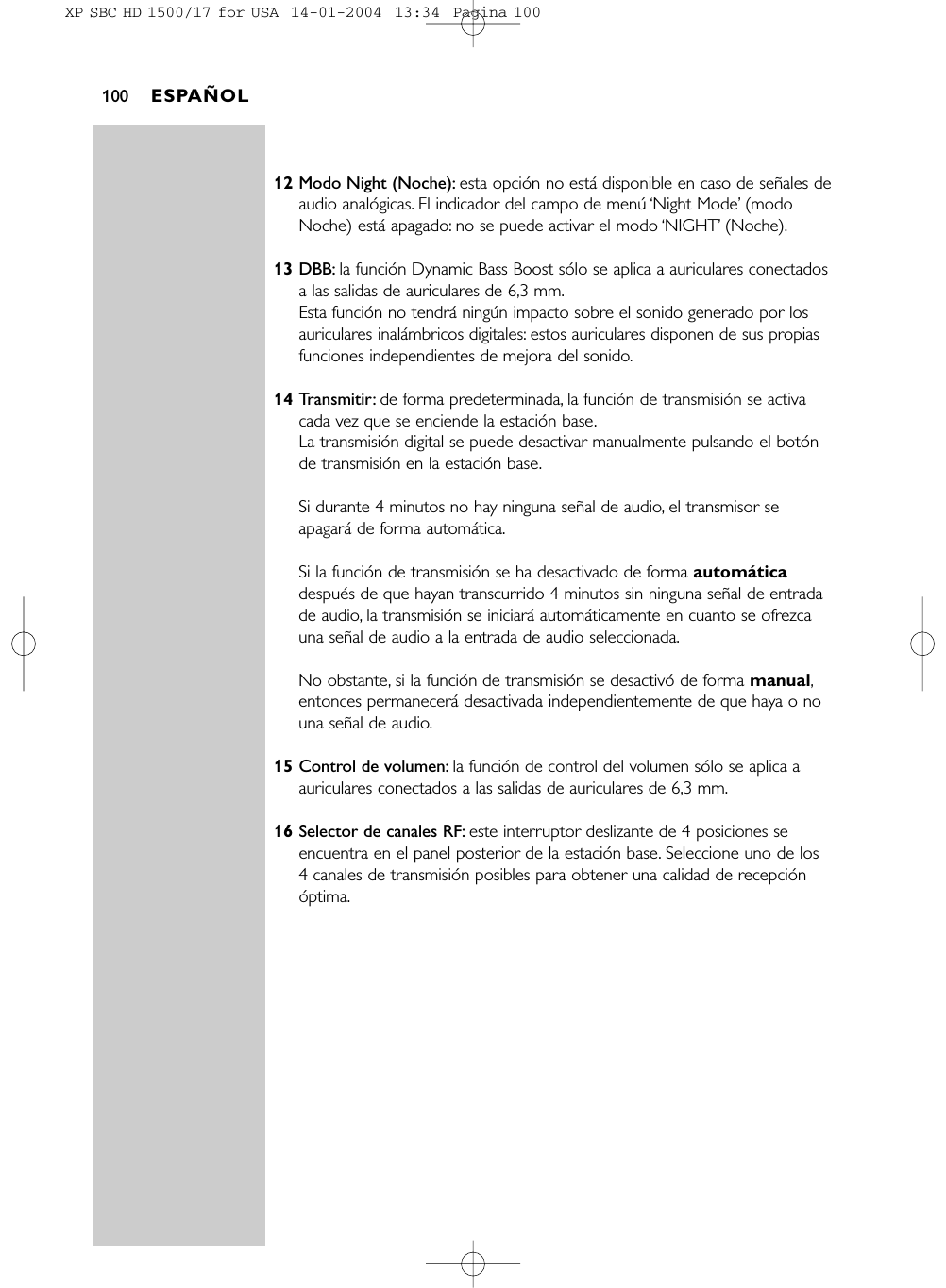 12 Modo Night (Noche): esta opción no está disponible en caso de señales deaudio analógicas. El indicador del campo de menú ‘Night Mode’(modoNoche) está apagado: no se puede activar el modo ‘NIGHT’(Noche).13 DBB: la función Dynamic Bass Boost sólo se aplica a auriculares conectadosa las salidas de auriculares de 6,3 mm.Esta función no tendrá ningún impacto sobre el sonido generado por losauriculares inalámbricos digitales: estos auriculares disponen de sus propiasfunciones independientes de mejora del sonido.14 Transmitir: de forma predeterminada, la función de transmisión se activacada vez que se enciende la estación base.La transmisión digital se puede desactivar manualmente pulsando el botónde transmisión en la estación base.Si durante 4 minutos no hay ninguna señal de audio, el transmisor seapagará de forma automática.Si la función de transmisión se ha desactivado de forma automáticadespués de que hayan transcurrido 4 minutos sin ninguna señal de entradade audio, la transmisión se iniciará automáticamente en cuanto se ofrezcauna señal de audio a la entrada de audio seleccionada.No obstante, si la función de transmisión se desactivó de forma manual,entonces permanecerá desactivada independientemente de que haya o nouna señal de audio.15 Control de volumen: la función de control del volumen sólo se aplica aauriculares conectados a las salidas de auriculares de 6,3 mm.16 Selector de canales RF: este interruptor deslizante de 4 posiciones seencuentra en el panel posterior de la estación base. Seleccione uno de los 4 canales de transmisión posibles para obtener una calidad de recepciónóptima.ESPAÑOL100XP SBC HD 1500/17 for USA  14-01-2004  13:34  Pagina 100