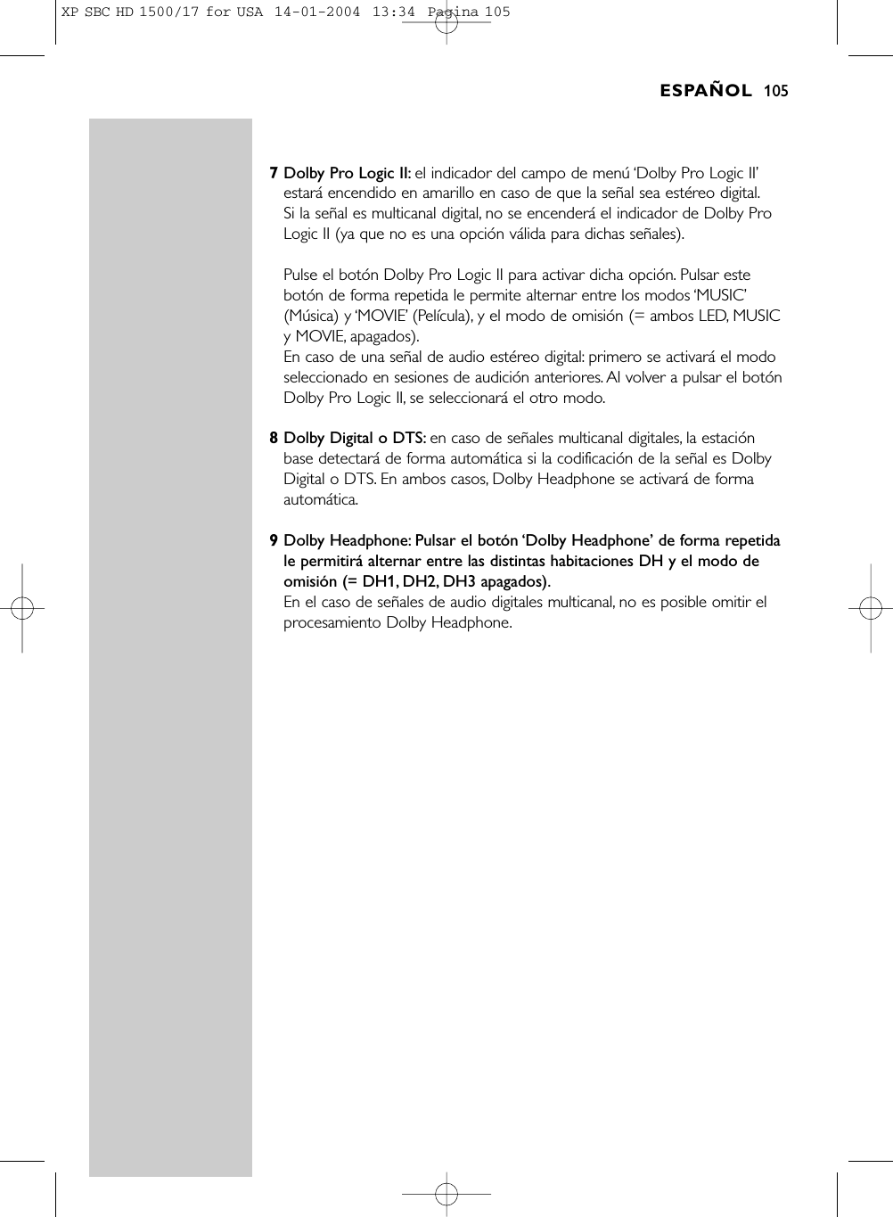 7Dolby Pro Logic II: el indicador del campo de menú ‘Dolby Pro Logic II’estará encendido en amarillo en caso de que la señal sea estéreo digital.Si la señal es multicanal digital, no se encenderá el indicador de Dolby ProLogic II (ya que no es una opción válida para dichas señales).Pulse el botón Dolby Pro Logic II para activar dicha opción. Pulsar estebotón de forma repetida le permite alternar entre los modos ‘MUSIC’(Música) y ‘MOVIE’(Película), y el modo de omisión (= ambos LED, MUSICy MOVIE, apagados).En caso de una señal de audio estéreo digital: primero se activará el modoseleccionado en sesiones de audición anteriores. Al volver a pulsar el botónDolby Pro Logic II, se seleccionará el otro modo.8Dolby Digital o DTS: en caso de señales multicanal digitales, la estaciónbase detectará de forma automática si la codificación de la señal es DolbyDigital o DTS. En ambos casos, Dolby Headphone se activará de formaautomática.9Dolby Headphone: Pulsar el botón ‘Dolby Headphone’ de forma repetidale permitirá alternar entre las distintas habitaciones DH y el modo deomisión (= DH1, DH2, DH3 apagados).En el caso de señales de audio digitales multicanal, no es posible omitir elprocesamiento Dolby Headphone.ESPAÑOL 105XP SBC HD 1500/17 for USA  14-01-2004  13:34  Pagina 105