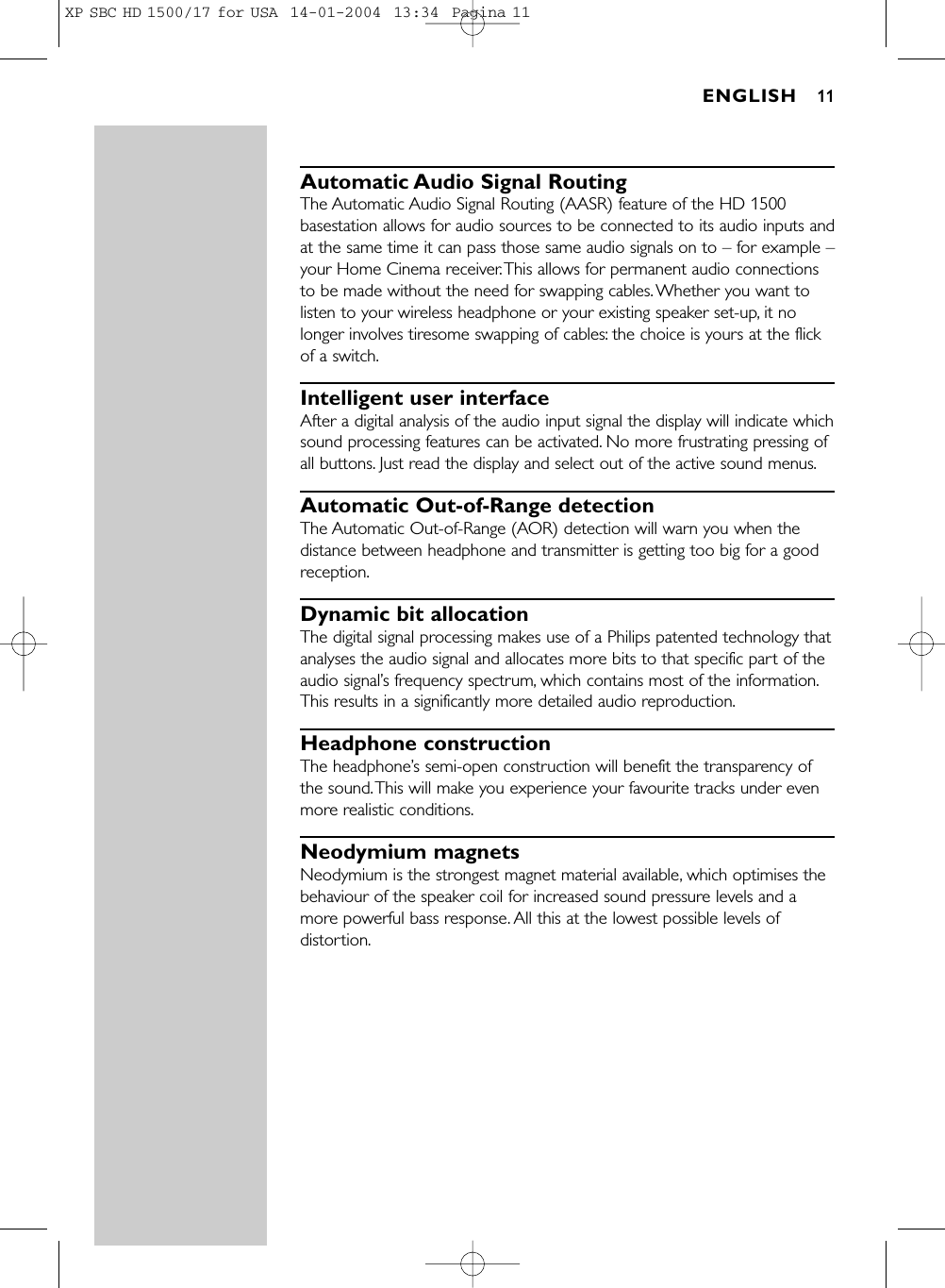 Automatic Audio Signal RoutingThe Automatic Audio Signal Routing (AASR) feature of the HD 1500basestation allows for audio sources to be connected to its audio inputs andat the same time it can pass those same audio signals on to – for example –your Home Cinema receiver.This allows for permanent audio connectionsto be made without the need for swapping cables.Whether you want tolisten to your wireless headphone or your existing speaker set-up, it nolonger involves tiresome swapping of cables: the choice is yours at the flickof a switch.Intelligent user interfaceAfter a digital analysis of the audio input signal the display will indicate whichsound processing features can be activated. No more frustrating pressing ofall buttons. Just read the display and select out of the active sound menus.Automatic Out-of-Range detectionThe Automatic Out-of-Range (AOR) detection will warn you when thedistance between headphone and transmitter is getting too big for a goodreception.Dynamic bit allocationThe digital signal processing makes use of a Philips patented technology thatanalyses the audio signal and allocates more bits to that specific part of theaudio signal’s frequency spectrum, which contains most of the information.This results in a significantly more detailed audio reproduction.Headphone constructionThe headphone’s semi-open construction will benefit the transparency ofthe sound.This will make you experience your favourite tracks under evenmore realistic conditions.Neodymium magnetsNeodymium is the strongest magnet material available, which optimises thebehaviour of the speaker coil for increased sound pressure levels and amore powerful bass response. All this at the lowest possible levels ofdistortion.ENGLISH 11XP SBC HD 1500/17 for USA  14-01-2004  13:34  Pagina 11