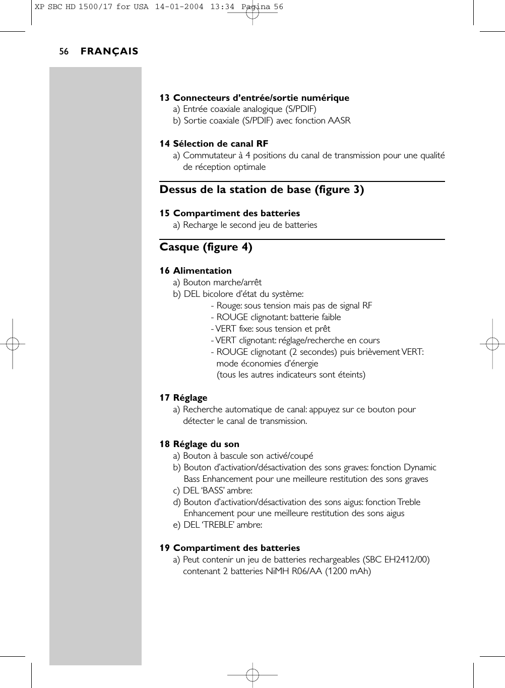 13 Connecteurs d’entrée/sortie numériquea) Entrée coaxiale analogique (S/PDIF)b) Sortie coaxiale (S/PDIF) avec fonction AASR14 Sélection de canal RFa) Commutateur à 4 positions du canal de transmission pour une qualitéde réception optimaleDessus de la station de base (figure 3)15 Compartiment des batteriesa) Recharge le second jeu de batteriesCasque (figure 4)16 Alimentationa) Bouton marche/arrêtb) DEL bicolore d’état du système:- Rouge: sous tension mais pas de signal RF- ROUGE clignotant: batterie faible- VERT fixe: sous tension et prêt- VERT  clignotant: réglage/recherche en cours- ROUGE clignotant (2 secondes) puis brièvement VERT:mode économies d’énergie (tous les autres indicateurs sont éteints)17 Réglagea) Recherche automatique de canal: appuyez sur ce bouton pourdétecter le canal de transmission.18 Réglage du sona) Bouton à bascule son activé/coupéb) Bouton d’activation/désactivation des sons graves: fonction DynamicBass Enhancement pour une meilleure restitution des sons gravesc) DEL ‘BASS’ambre:d) Bouton d’activation/désactivation des sons aigus: fonction TrebleEnhancement pour une meilleure restitution des sons aiguse) DEL ‘TREBLE’ambre:19 Compartiment des batteriesa) Peut contenir un jeu de batteries rechargeables (SBC EH2412/00)contenant 2 batteries NiMH R06/AA (1200 mAh)FRANÇAIS56XP SBC HD 1500/17 for USA  14-01-2004  13:34  Pagina 56