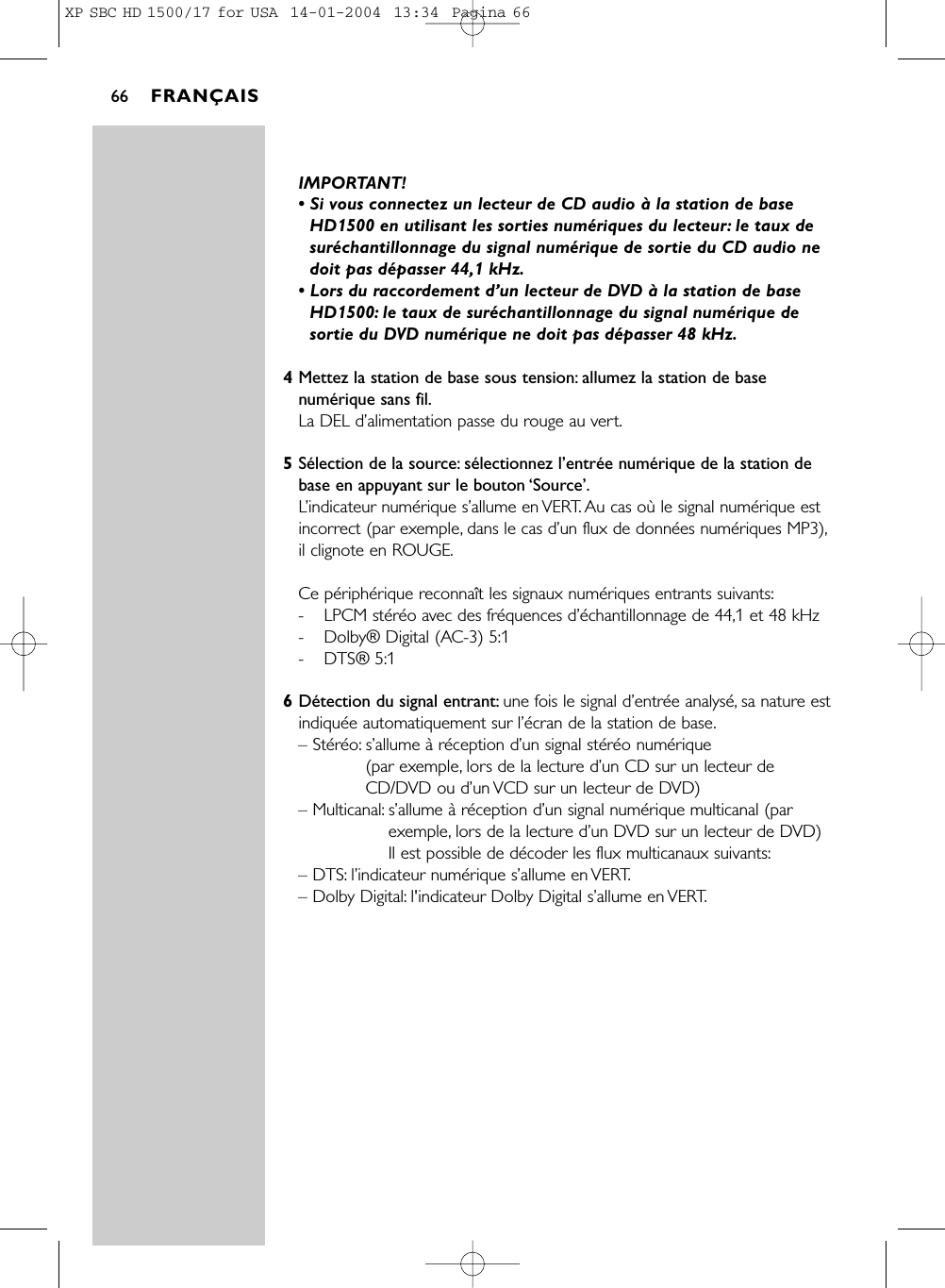 IMPORTANT!• Si vous connectez un lecteur de CD audio à la station de baseHD1500 en utilisant les sorties numériques du lecteur: le taux desuréchantillonnage du signal numérique de sortie du CD audio nedoit pas dépasser 44,1 kHz.• Lors du raccordement d’un lecteur de DVD à la station de baseHD1500: le taux de suréchantillonnage du signal numérique desortie du DVD numérique ne doit pas dépasser 48 kHz.4Mettez la station de base sous tension: allumez la station de basenumérique sans fil.La DEL d’alimentation passe du rouge au vert.5Sélection de la source: sélectionnez l’entrée numérique de la station debase en appuyant sur le bouton ‘Source’.L’indicateur numérique s’allume en VERT. Au cas où le signal numérique estincorrect (par exemple, dans le cas d’un flux de données numériques MP3),il clignote en ROUGE.Ce périphérique reconnaît les signaux numériques entrants suivants:- LPCM stéréo avec des fréquences d’échantillonnage de 44,1 et 48 kHz- Dolby® Digital (AC-3) 5:1- DTS® 5:16Détection du signal entrant: une fois le signal d’entrée analysé, sa nature estindiquée automatiquement sur l’écran de la station de base.– Stéréo: s’allume à réception d’un signal stéréo numérique (par exemple, lors de la lecture d’un CD sur un lecteur deCD/DVD ou d’un VCD sur un lecteur de DVD)– Multicanal: s’allume à réception d’un signal numérique multicanal (parexemple, lors de la lecture d’un DVD sur un lecteur de DVD)Il est possible de décoder les flux multicanaux suivants:– DTS: l’indicateur numérique s’allume en VERT.– Dolby Digital: l&apos;indicateur Dolby Digital s’allume en VERT.FRANÇAIS66XP SBC HD 1500/17 for USA  14-01-2004  13:34  Pagina 66