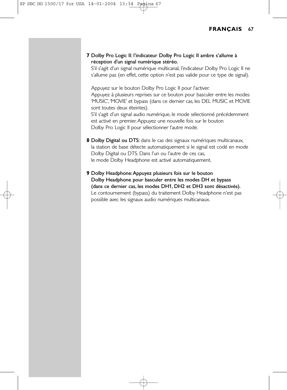 7Dolby Pro Logic II: l’indicateur Dolby Pro Logic II ambre s’allume àréception d&apos;un signal numérique stéréo.S’il s’agit d’un signal numérique multicanal, l’indicateur Dolby Pro Logic II nes’allume pas (en effet, cette option n’est pas valide pour ce type de signal).Appuyez sur le bouton Dolby Pro Logic II pour l’activer.Appuyez à plusieurs reprises sur ce bouton pour basculer entre les modes‘MUSIC’,‘MOVIE’et bypass (dans ce dernier cas, les DEL MUSIC et MOVIEsont toutes deux éteintes).S’il s’agit d’un signal audio numérique, le mode sélectionné précédemmentest activé en premier. Appuyez une nouvelle fois sur le bouton Dolby Pro Logic II pour sélectionner l’autre mode.8Dolby Digital ou DTS: dans le cas des signaux numériques multicanaux,la station de base détecte automatiquement si le signal est codé en modeDolby Digital ou DTS. Dans l’un ou l’autre de ces cas,le mode Dolby Headphone est activé automatiquement.9Dolby Headphone:Appuyez plusieurs fois sur le bouton Dolby Headphone pour basculer entre les modes DH et bypass (dans ce dernier cas, les modes DH1, DH2 et DH3 sont désactivés).Le contournement (bypass) du traitement Dolby Headphone n’est paspossible avec les signaux audio numériques multicanaux.FRANÇAIS 67XP SBC HD 1500/17 for USA  14-01-2004  13:34  Pagina 67