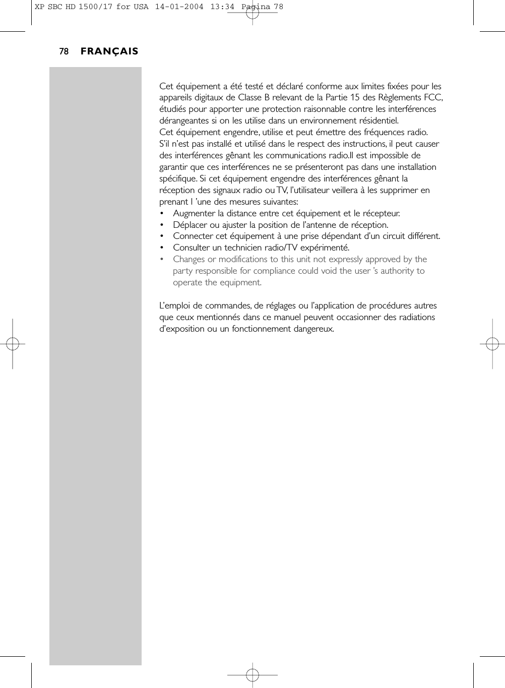 Cet équipement a été testé et déclaré conforme aux limites fixées pour lesappareils digitaux de Classe B relevant de la Partie 15 des Règlements FCC,étudiés pour apporter une protection raisonnable contre les interférencesdérangeantes si on les utilise dans un environnement résidentiel.Cet équipement engendre, utilise et peut émettre des fréquences radio.S’il n’est pas installé et utilisé dans le respect des instructions, il peut causerdes interférences gênant les communications radio.Il est impossible degarantir que ces interférences ne se présenteront pas dans une installationspécifique. Si cet équipement engendre des interférences gênant laréception des signaux radio ou TV, l’utilisateur veillera à les supprimer enprenant l ’une des mesures suivantes:•Augmenter la distance entre cet équipement et le récepteur.•Déplacer ou ajuster la position de l’antenne de réception.•Connecter cet équipement à une prise dépendant d’un circuit différent.•Consulter un technicien radio/TV expérimenté.•Changes or modifications to this unit not expressly approved by theparty responsible for compliance could void the user ’s authority tooperate the equipment.L’emploi de commandes, de réglages ou l’application de procédures autresque ceux mentionnés dans ce manuel peuvent occasionner des radiationsd’exposition ou un fonctionnement dangereux.FRANÇAIS78XP SBC HD 1500/17 for USA  14-01-2004  13:34  Pagina 78