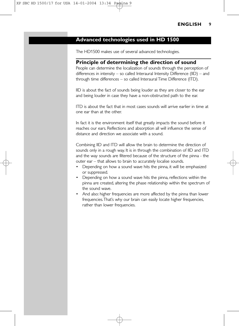 Advanced technologies used in HD 1500The HD1500 makes use of several advanced technologies.Principle of determining the direction of sound People can determine the localization of sounds through the perception ofdifferences in intensity – so called Interaural Intensity Difference (IID) – andthrough time differences – so called Interaural Time Difference (ITD).IID is about the fact of sounds being louder as they are closer to the earand being louder in case they have a non-obstructed path to the ear.ITD is about the fact that in most cases sounds will arrive earlier in time atone ear than at the other.In fact it is the environment itself that greatly impacts the sound before itreaches our ears. Reflections and absorption all will influence the sense ofdistance and direction we associate with a sound.Combining IID and ITD will allow the brain to determine the direction ofsounds only in a rough way. It is in through the combination of IID and ITDand the way sounds are filtered because of the structure of the pinna - theouter ear – that allows to brain to accurately localise sounds.•Depending on how a sound wave hits the pinna, it will be emphasizedor suppressed.•Depending on how a sound wave hits the pinna, reflections within thepinna are created, altering the phase relationship within the spectrum ofthe sound wave.•And also: higher frequencies are more affected by the pinna than lowerfrequencies.That’s why our brain can easily locate higher frequencies,rather than lower frequencies.ENGLISH 9XP SBC HD 1500/17 for USA  14-01-2004  13:34  Pagina 9