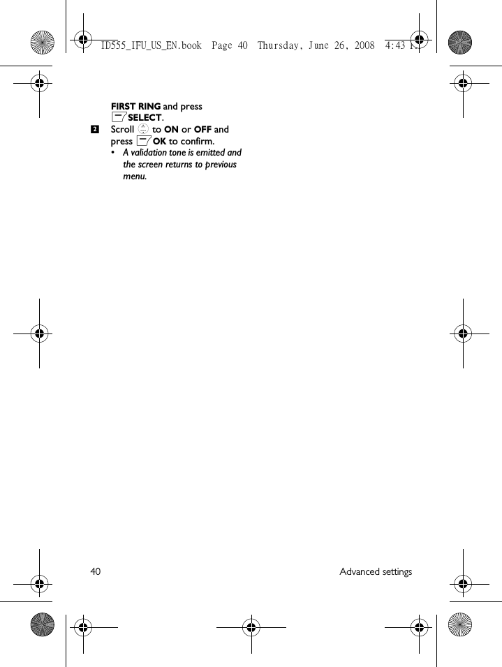 40 Advanced settingsFIRST RING and press mSELECT.Scroll : to ON or OFF and press mOK to confirm. • A validation tone is emitted and the screen returns to previous menu.2ID555_IFU_US_EN.book  Page 40  Thursday, June 26, 2008  4:43 PM