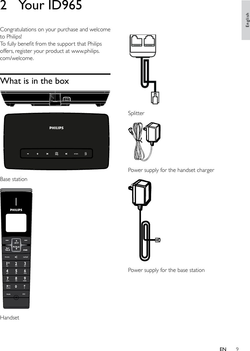 9 Splitter Power supply for the handset charger Power supply for the base station2  Your ID965Congratulations on your purchase and welcome to Philips!To fully benet from the support that Philips offers, register your product at www.philips.com/welcome.What is in the box Base station  HandsetPh BookEnglishEN