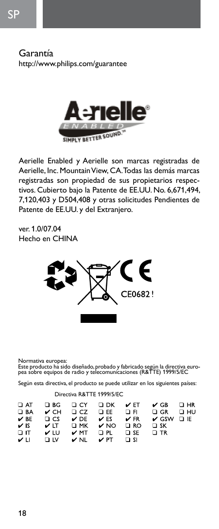 18Garantíahttp://www.philips.com/guaranteeAerielle Enabled yAerielle son marcas registradas deAerielle,Inc.MountainView,CA.Todaslasdemásmarcasregistradas  son  propiedad  de  sus  propietarios respec-tivos.CubiertobajolaPatentedeEE.UU.No.6,671,494,7,120,403yD504,408yotrassolicitudesPendientesdePatentedeEE.UU.ydelExtranjero.ver.1.0/07.04Hecho en CHINASPNormativaeuropea:Esteproductohasidodiseñado,probadoyfabricadosegúnladirectivaeuro-peasobreequiposderadioytelecomunicaciones(R&amp;TTE)1999/5/ECSegúnestadirectiva,elproductosepuedeutilizarenlossiguientespaíses: DirectivaR&amp;TTE1999/5/EC
