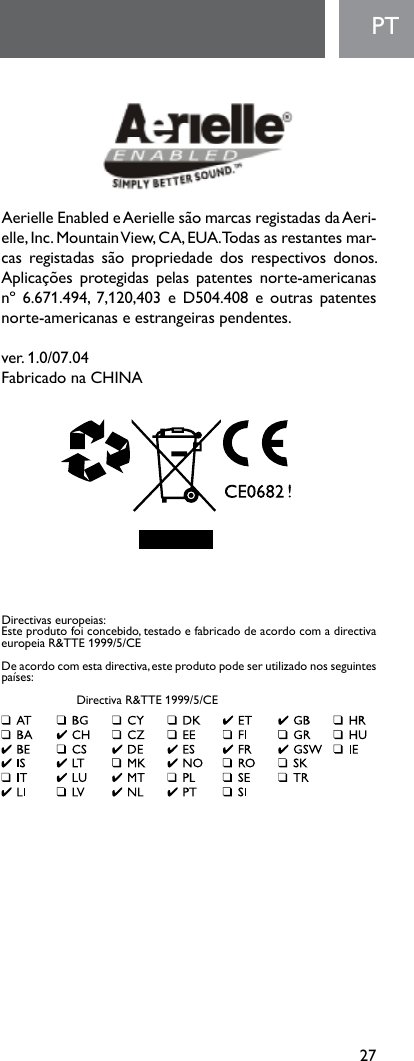 27PTAerielleEnabledeAeriellesãomarcasregistadasdaAeri-elle, Inc. Mountain View, CA, EUA. Todas as restantes mar-cas registadas são propriedade dos respectivos donos.Aplicações protegidas pelas patentes norte-americanasnº6.671.494, 7,120,403eD504.408eoutraspatentesnorte-americanas e estrangeiras pendentes. ver.1.0/07.04Fabricado na CHINADirectivaseuropeias:Esteprodutofoiconcebido,testadoefabricadodeacordocomadirectivaeuropeia R&amp;TTE 1999/5/CEDeacordocomestadirectiva,esteprodutopodeserutilizadonosseguintespaíses: DirectivaR&amp;TTE1999/5/CE
