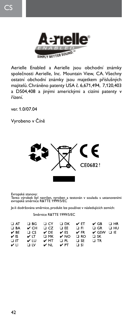 42Aerielle Enabled a Aerielle jsou obchodní známkyspolečnostiAerielle, Inc. MountainView, CA.Všechnyostatní obchodní známky jsou majetkem příslušnýchmajitelů.ChráněnopatentyUSAč.6,671,494,7,120,403a D504,408 a jinými americkými a cizími patenty vřízení.ver.1.0/07.04VyrobenovČíně      CS    Evropskéstanovy:Tentovýrobekbylnavržen, vyrobenatestovánvsouladusustanovenímievropskésměrniceR&amp;TTE1999/5/ECJe-lidodržovánasměrnice,produktlzepoužívatvnásledujícíchzemích: SměrniceR&amp;TTE1999/5/EC