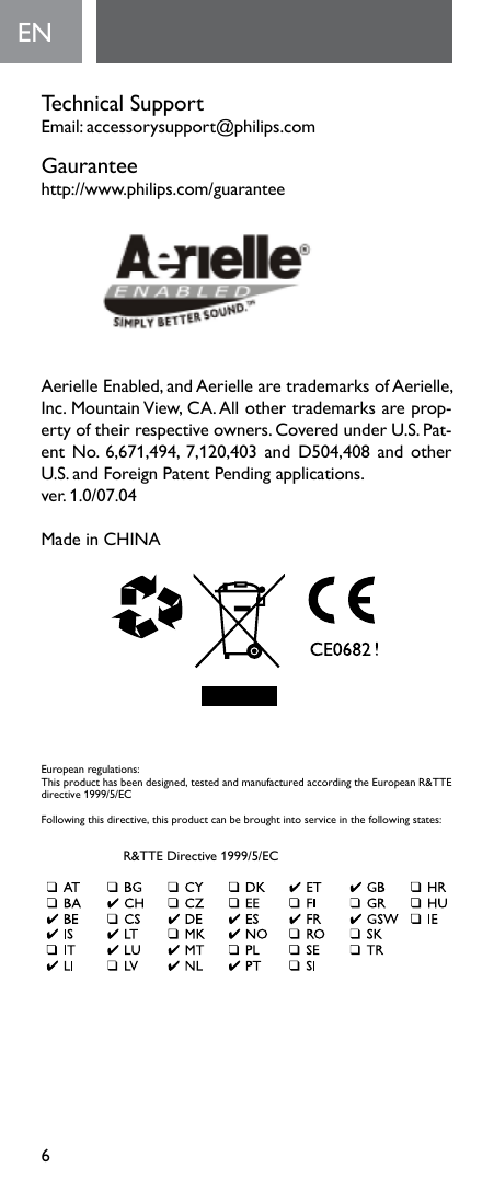 6Technical SupportEmail:accessorysupport@philips.comGauranteehttp://www.philips.com/guaranteeAerielle Enabled, and Aerielle are trademarks of Aerielle, Inc. Mountain View, CA. All other trademarks are prop-ertyoftheirrespectiveowners.CoveredunderU.S.Pat-entNo.6,671,494, 7,120,403andD504,408andotherU.S. and Foreign Patent Pending applications. ver.1.0/07.04Made in CHINAENEuropeanregulations:This product has been designed, tested and manufactured according the European R&amp;TTE directive1999/5/ECFollowingthisdirective,thisproductcanbebroughtintoserviceinthefollowingstates:  R&amp;TTEDirective1999/5/EC