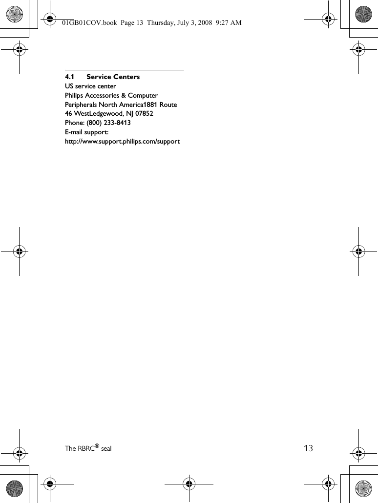 13The RBRC® seal4.1 Service CentersUS service centerPhilips Accessories &amp; ComputerPeripherals North America1881 Route 46 WestLedgewood, NJ 07852Phone: (800) 233-8413E-mail support:http://www.support.philips.com/support01GB01COV.book  Page 13  Thursday, July 3, 2008  9:27 AM