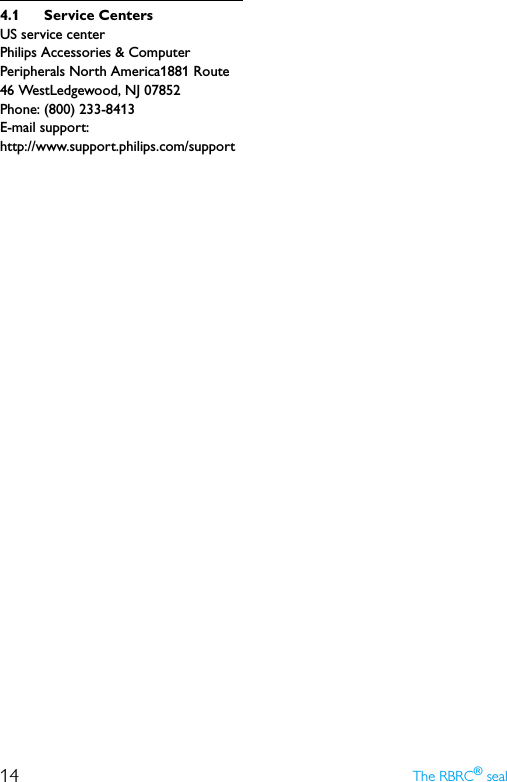 14 The RBRC® seal4.1 Service CentersUS service centerPhilips Accessories &amp; ComputerPeripherals North America1881 Route 46 WestLedgewood, NJ 07852Phone: (800) 233-8413E-mail support:http://www.support.philips.com/support