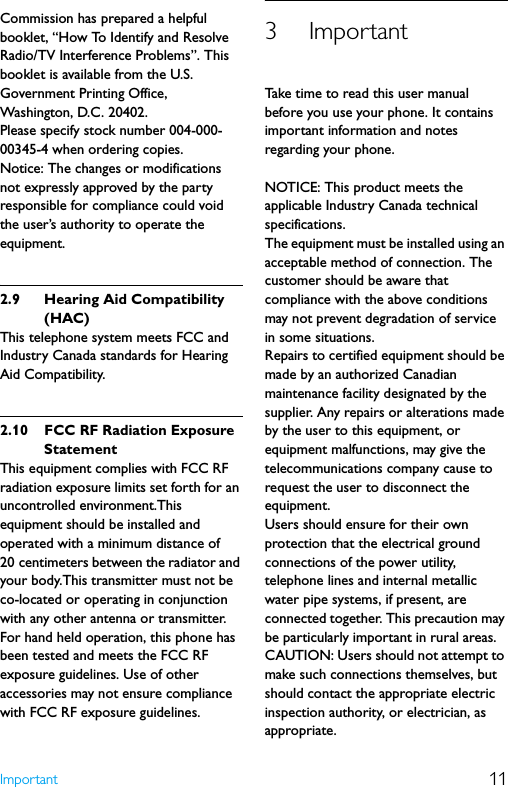 11ImportantCommission has prepared a helpful booklet, “How To Identify and Resolve Radio/TV Interference Problems”. This booklet is available from the U.S. Government Printing Office, Washington, D.C. 20402.Please specify stock number 004-000-00345-4 when ordering copies. Notice: The changes or modifications not expressly approved by the party responsible for compliance could void the user’s authority to operate the equipment.2.9 Hearing Aid Compatibility (HAC)This telephone system meets FCC and Industry Canada standards for Hearing Aid Compatibility.2.10 FCC RF Radiation Exposure StatementThis equipment complies with FCC RF radiation exposure limits set forth for an uncontrolled environment.This equipment should be installed and operated with a minimum distance of 20 centimeters between the radiator and your body.This transmitter must not be co-located or operating in conjunction with any other antenna or transmitter.For hand held operation, this phone has been tested and meets the FCC RF exposure guidelines. Use of other accessories may not ensure compliance with FCC RF exposure guidelines.3ImportantTake time to read this user manual before you use your phone. It contains important information and notes regarding your phone.NOTICE: This product meets the applicable Industry Canada technical specifications.The equipment must be installed using an acceptable method of connection. The customer should be aware that compliance with the above conditions may not prevent degradation of service in some situations.Repairs to certified equipment should be made by an authorized Canadian maintenance facility designated by the supplier. Any repairs or alterations made by the user to this equipment, or equipment malfunctions, may give the telecommunications company cause to request the user to disconnect the equipment.Users should ensure for their own protection that the electrical ground connections of the power utility, telephone lines and internal metallic water pipe systems, if present, are connected together. This precaution may be particularly important in rural areas.CAUTION: Users should not attempt to make such connections themselves, but should contact the appropriate electric inspection authority, or electrician, as appropriate.