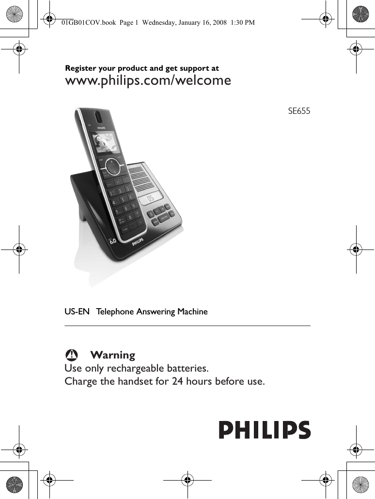 SE655US-EN Telephone Answering MachineWarningUse only rechargeable batteries.Charge the handset for 24 hours before use.Register your product and get support at www.philips.com/welcome01GB01COV.book  Page 1  Wednesday, January 16, 2008  1:30 PM