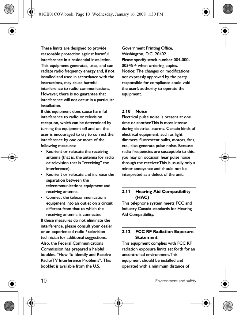 10 Environment and safetyThese limits are designed to provide reasonable protection against harmful interference in a residential installation.This equipment generates, uses, and can radiate radio frequency energy and, if not installed and used in accordance with the instructions, may cause harmful interference to radio communications. However, there is no guarantee that interference will not occur in a particular installation.If this equipment does cause harmful interference to radio or television reception, which can be determined by turning the equipment off and on, the user is encouraged to try to correct the interference by one or more of the following measures:• Reorient or relocate the receiving antenna (that is, the antenna for radio or television that is “receiving” the interference).• Reorient or relocate and increase the separation between the telecommunications equipment and receiving antenna.• Connect the telecommunications equipment into an outlet on a circuit different from that to which the receiving antenna is connected.If these measures do not eliminate the interference, please consult your dealer or an experienced radio / television technician for additional suggestions. Also, the Federal Communications Commission has prepared a helpful booklet, “How To Identify and Resolve Radio/TV Interference Problems”. This booklet is available from the U.S. Government Printing Office, Washington, D.C. 20402.Please specify stock number 004-000-00345-4 when ordering copies. Notice: The changes or modifications not expressly approved by the party responsible for compliance could void the user’s authority to operate the equipment.2.10 NoiseElectrical pulse noise is present at one time or another.This is most intense during electrical storms. Certain kinds of electrical equipment, such as light dimmers, fluorescent bulbs, motors, fans, etc., also generate pulse noise. Because radio frequencies are susceptible to this, you may on occasion hear pulse noise through the receiver.This is usually only a minor annoyance and should not be interpreted as a defect of the unit.2.11 Hearing Aid Compatibility (HAC)This telephone system meets FCC and Industry Canada standards for Hearing Aid Compatibility.2.12 FCC RF Radiation Exposure StatementThis equipment complies with FCC RF radiation exposure limits set forth for an uncontrolled environment.This equipment should be installed and operated with a minimum distance of 01GB01COV.book  Page 10  Wednesday, January 16, 2008  1:30 PM