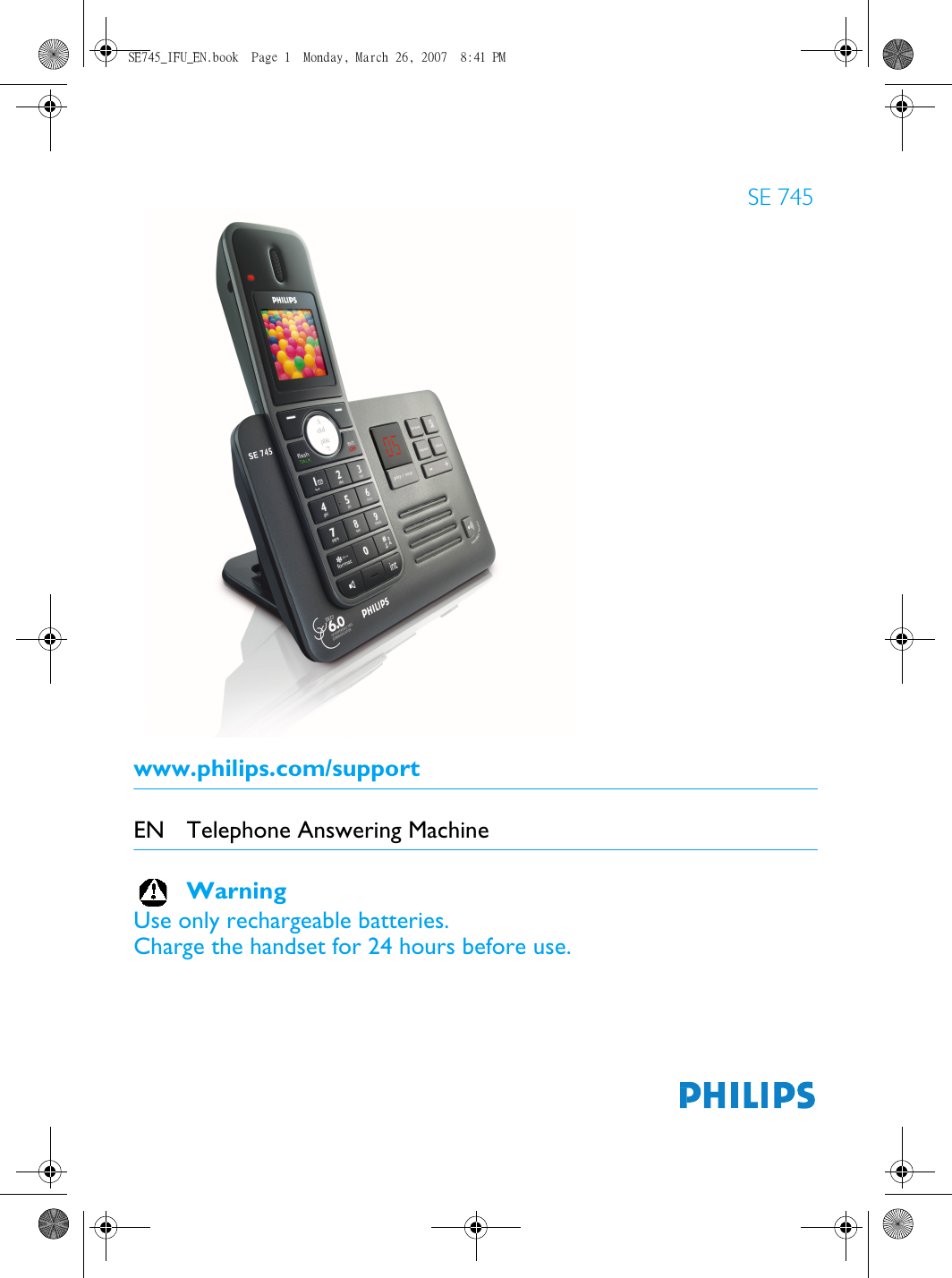 www.philips.com/supportEN Telephone Answering MachineWarningUse only rechargeable batteries.Charge the handset for 24 hours before use.SE 745SE745_IFU_EN.book  Page 1  Monday, March 26, 2007  8:41 PM