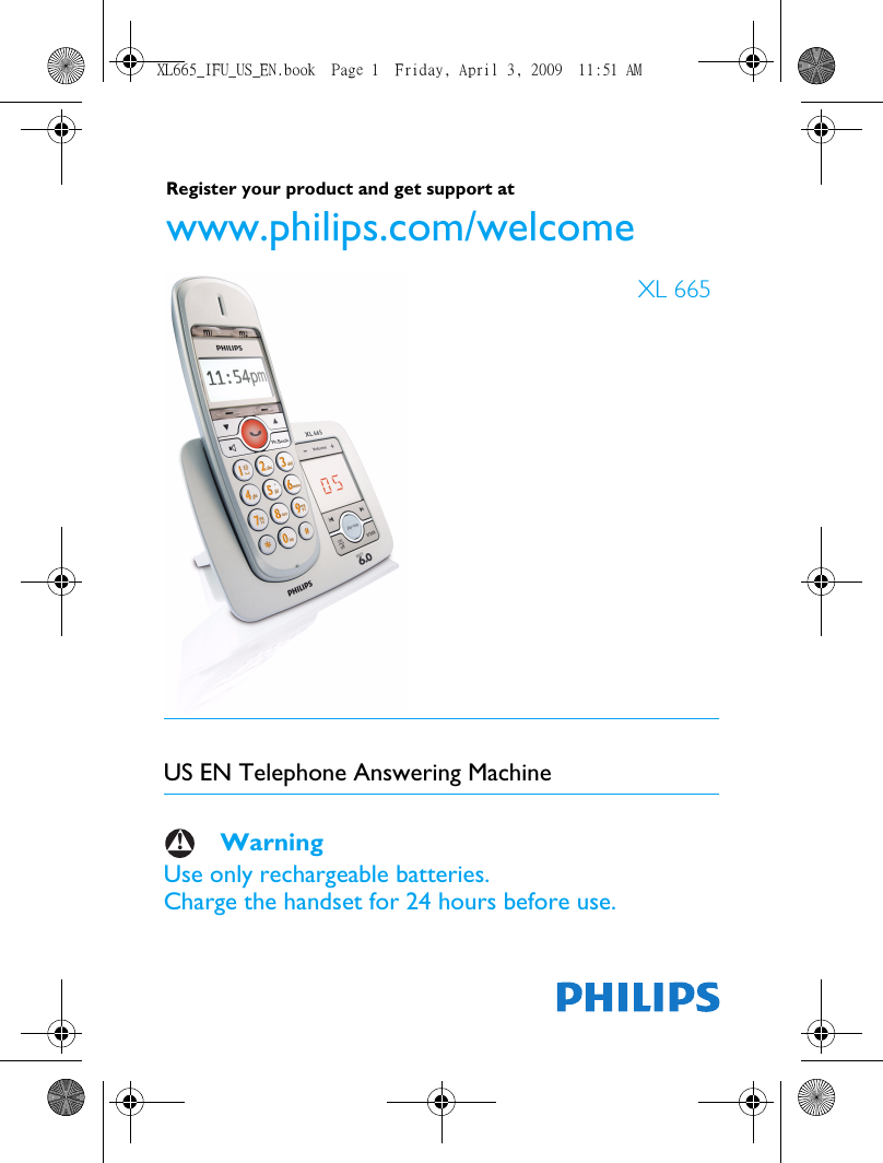 US EN Telephone Answering Machine     WarningUse only rechargeable batteries.Charge the handset for 24 hours before use.!XL 665Register your product and get support at www.philips.com/welcomeTo insert withXL665_IFU_US_EN.book  Page 1  Friday, April 3, 2009  11:51 AM