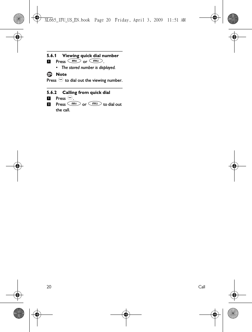 20 Call5.6.1 Viewing quick dial numberPress M or N. • The stored number is displayed.NotePress : to dial out the viewing number.5.6.2 Calling from quick dialPress :.Press M or N to dial out the call. 112XL665_IFU_US_EN.book  Page 20  Friday, April 3, 2009  11:51 AM