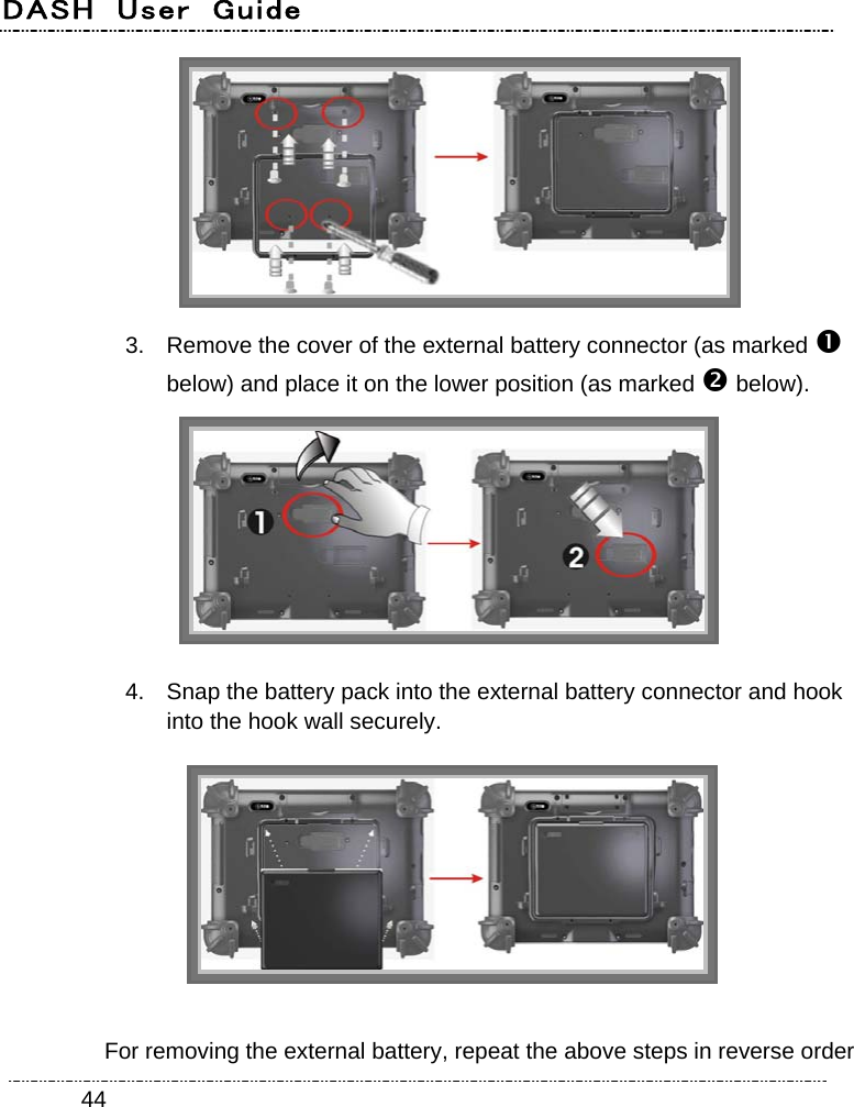 DASH  User  Guide    44 3.  Remove the cover of the external battery connector (as marked  below) and place it on the lower position (as marked  below).  4.  Snap the battery pack into the external battery connector and hook into the hook wall securely.     For removing the external battery, repeat the above steps in reverse order 