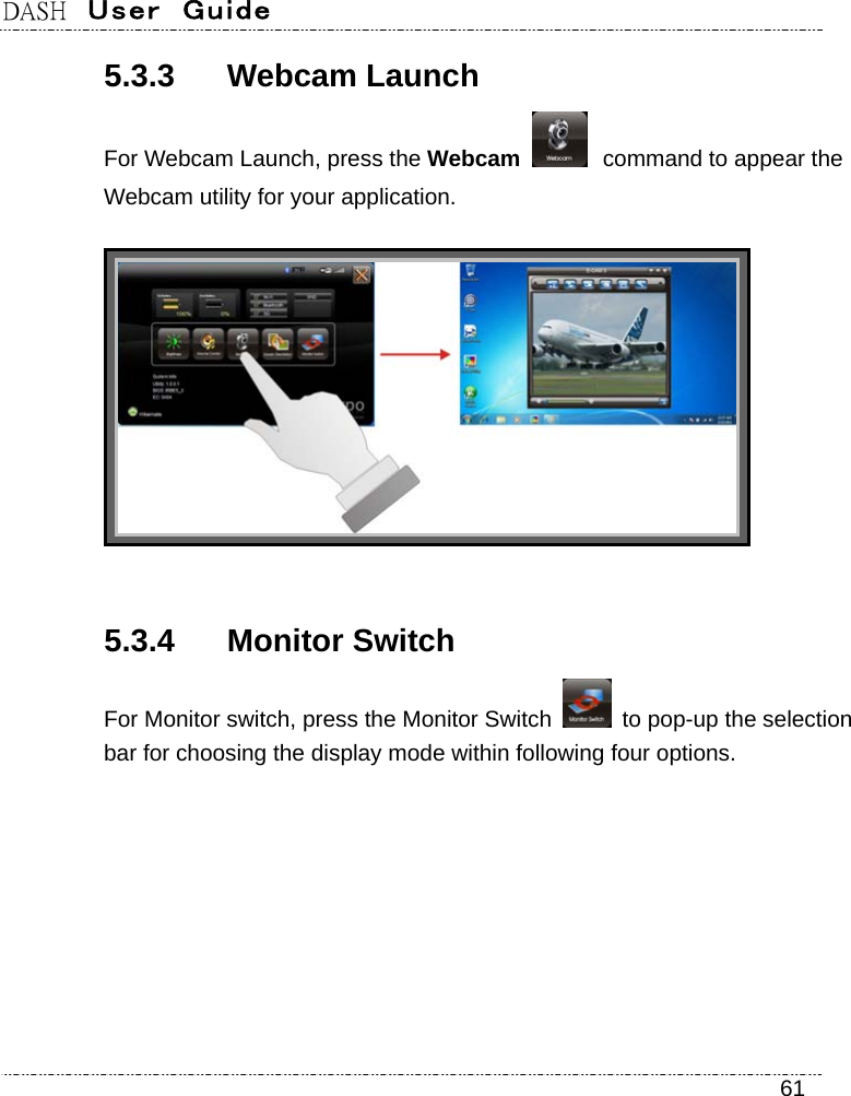 DASH  User  Guide    61 5.3.3 Webcam Launch  For Webcam Launch, press the Webcam   command to appear the Webcam utility for your application.  5.3.4 Monitor Switch For Monitor switch, press the Monitor Switch    to pop-up the selection bar for choosing the display mode within following four options. 