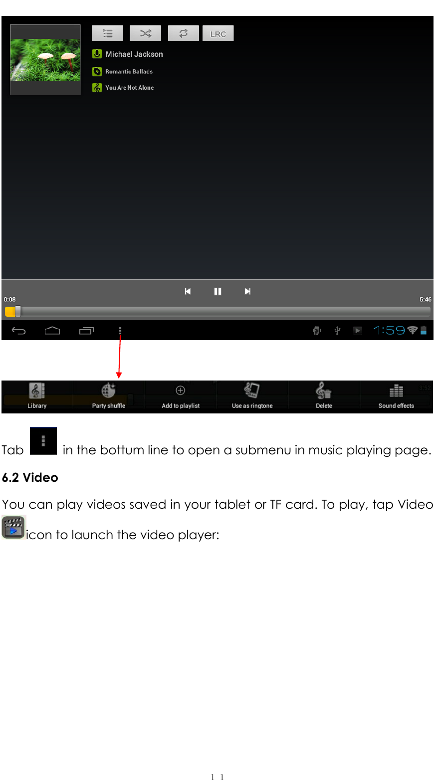   １１    Tab    in the bottum line to open a submenu in music playing page. 6.2 Video   You can play videos saved in your tablet or TF card. To play, tap Video icon to launch the video player:   