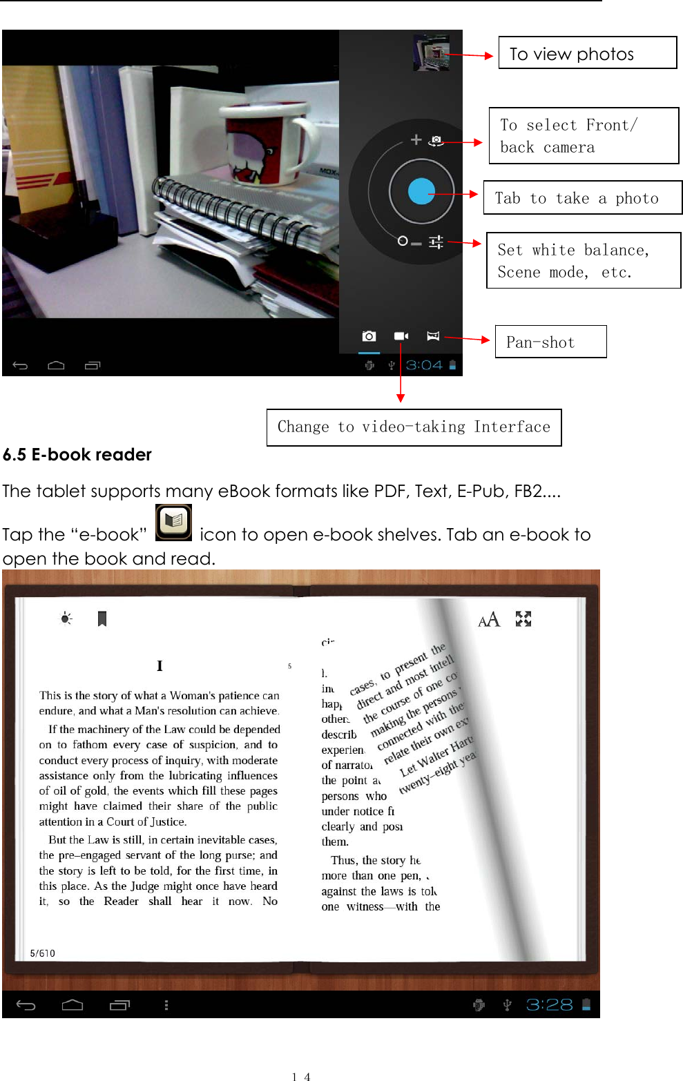   １４  6.5 E-book reader The tablet supports many eBook formats like PDF, Text, E-Pub, FB2....   Tap the &ldquo;e-book&rdquo;    icon to open e-book shelves. Tab an e-book to open the book and read.     To view photos To select Front/ back camera Tab to take a photo Set white balance, Scene mode, etc. Pan-shot Change to video-taking Interface 