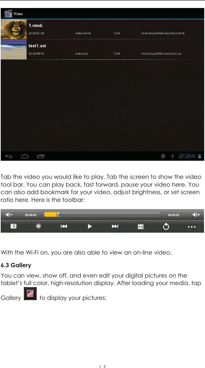  ˍˎ  Tab the video you would like to play. Tab the screen to show the video tool bar. You can play back, fast forward, pause your video here. You can also add bookmark for your video, adjust brightness, or set screen ratio here. Here is the toolbar:     With the Wi-Fi on, you are also able to view an on-line video. 6.3 Gallery You can view, show off, and even edit your digital pictures on the tablet&rsquo;s full color, high-resolution display. After loading your media, tap Gallery    to display your pictures:    
