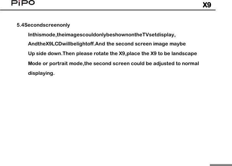 X95.4SecondscreenonlyInthismode,theimagescouldonlybeshownontheTVsetdisplay,AndtheX9LCDwillbelightoff.And the second screen image maybeUp side down.Then please rotate the X9,place the X9 to be landscapeMode or portrait mode,the second screen could be adjusted to normaldisplaying.