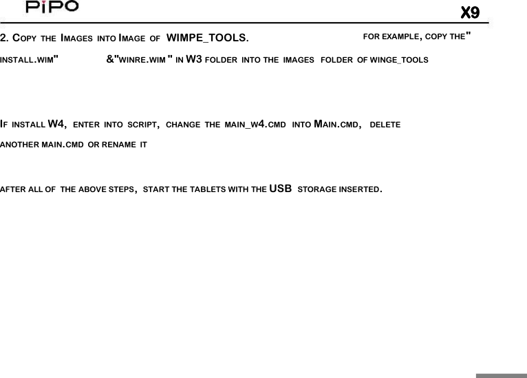 X92. COPY THE IMAGES INTO IMAGE OF WIMPE_TOOLS.FOR EXAMPLE,COPY THE"INSTALL.WIM"&amp;"WINRE.WIM "IN W3 FOLDER INTO THE IMAGES FOLDER OF WINGE_TOOLSIF INSTALL W4, ENTER INTO SCRIPT,CHANGE THE MAIN_W4.CMD INTO MAIN.CMD,DELETEANOTHER MAIN.CMD OR RENAME ITAFTER ALL OF THE ABOVE STEPS,START THE TABLETS WITH THE USB STORAGE INSERTED.