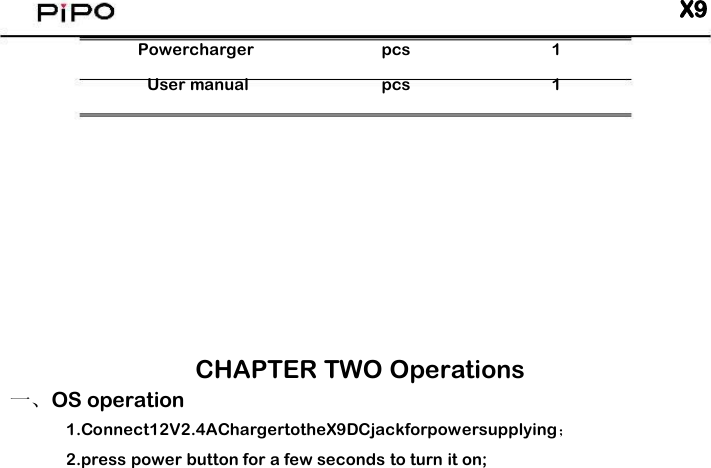 X9PowerchargerUser manualpcspcs11CHAPTER TWO Operations一、OS operation1.Connect12V2.4AChargertotheX9DCjackforpowersupplying；2.press power button for a few seconds to turn it on;