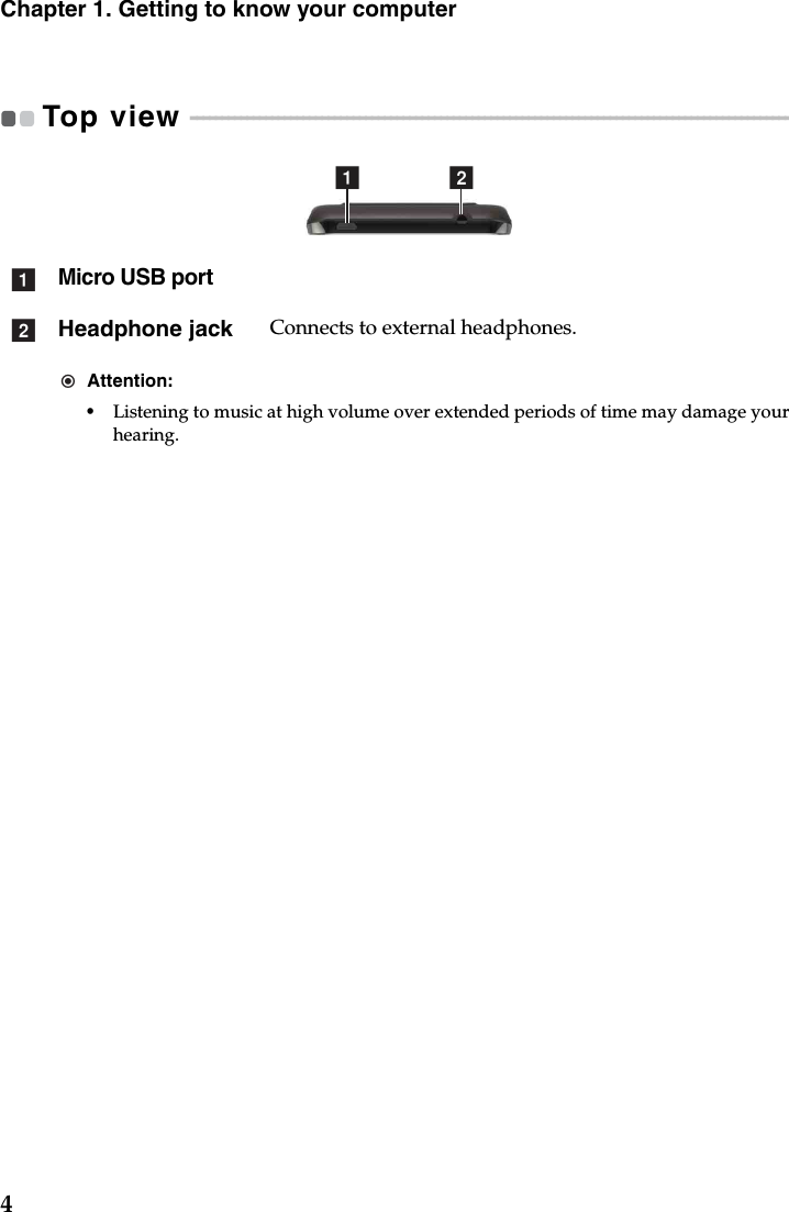 4Chapter 1. Getting to know your computerTop view  - - - - - - - - - - - - - - - - - - - - - - - - - - - - - - - - - - - - - - - - - - - - - - - - - - - - - - - - - - - - - - - - - - - - - - - - - - - - - - - - - - - - - - - - - - - - - - - - - - - Micro USB portHeadphone jack Connects to external headphones.Attention:•Listening to music at high volume over extended periods of time may damage your hearing.a bab
