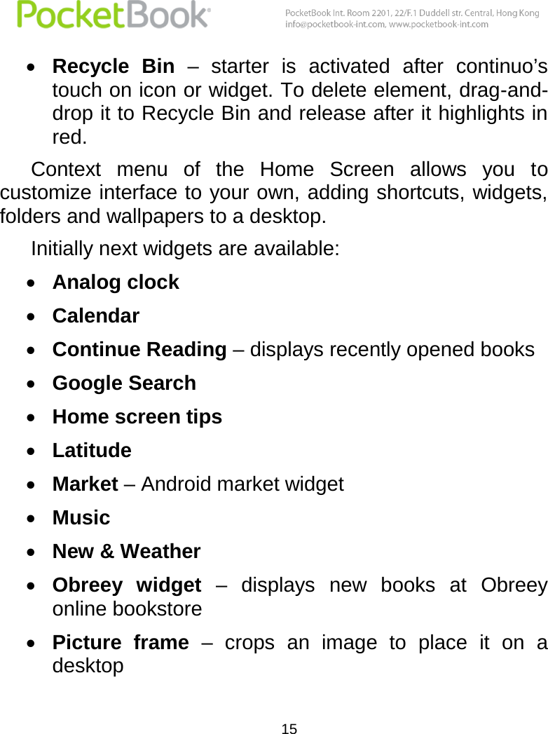  15   Recycle  Bin – starter  is  activated  after  continuo’s touch on icon or widget. To delete element, drag-and-drop it to Recycle Bin and release after it highlights in red. Context  menu  of  the  Home  Screen  allows  you  to customize interface to your own, adding shortcuts, widgets, folders and wallpapers to a desktop. Initially next widgets are available:  Analog clock  Calendar  Continue Reading – displays recently opened books  Google Search  Home screen tips  Latitude  Market – Android market widget  Music  New &amp; Weather  Obreey  widget  –  displays  new  books  at  Obreey online bookstore  Picture  frame –  crops  an  image  to  place  it  on  a desktop 