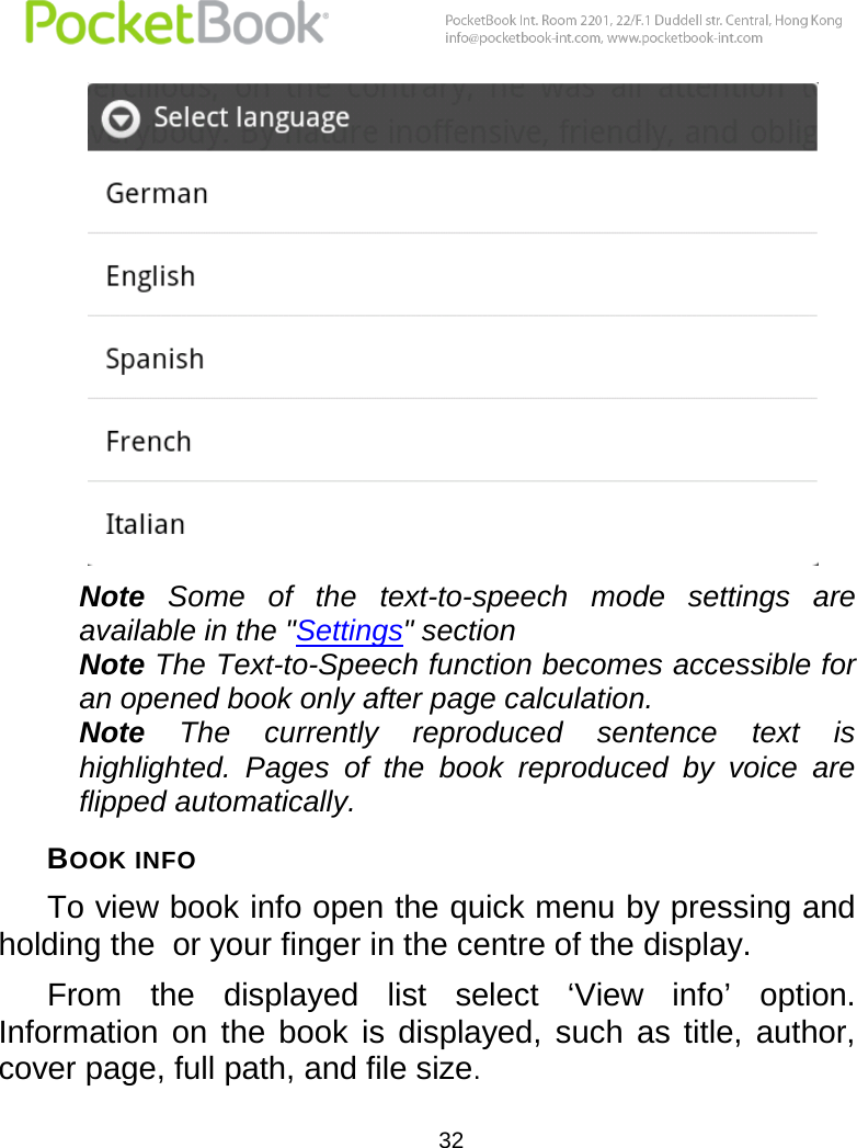  32   Note  Some  of  the  text-to-speech  mode  settings  are available in the &quot;Settings&quot; section Note The Text-to-Speech function becomes accessible for an opened book only after page calculation. Note  The  currently  reproduced  sentence  text  is highlighted.  Pages  of  the  book  reproduced  by  voice  are flipped automatically. BOOK INFO To view book info open the quick menu by pressing and holding the  or your finger in the centre of the display. From  the  displayed  list  select  ‘View  info’  option. Information  on  the  book  is  displayed,  such  as  title,  author, cover page, full path, and file size. 