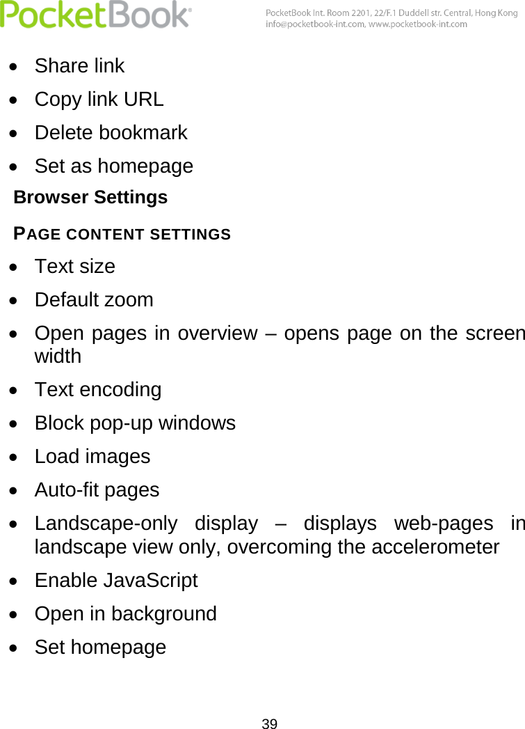  39   Share link  Copy link URL  Delete bookmark  Set as homepage Browser Settings PAGE CONTENT SETTINGS   Text size  Default zoom  Open pages in overview – opens page on the screen width  Text encoding  Block pop-up windows  Load images  Auto-fit pages  Landscape-only  display  –  displays  web-pages  in landscape view only, overcoming the accelerometer   Enable JavaScript  Open in background  Set homepage 