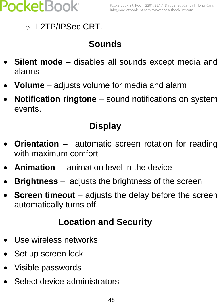  48  o L2TP/IPSec CRT. Sounds  Silent mode – disables  all sounds except media and alarms  Volume – adjusts volume for media and alarm  Notification ringtone – sound notifications on system events. Display  Orientation –  automatic  screen  rotation  for  reading with maximum comfort  Animation –  animation level in the device  Brightness –  adjusts the brightness of the screen  Screen timeout – adjusts the delay before the screen automatically turns off. Location and Security  Use wireless networks  Set up screen lock  Visible passwords  Select device administrators 