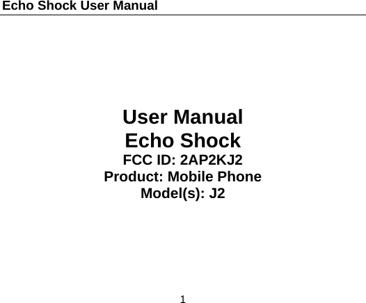 Echo Shock User Manual                  1       User Manual Echo Shock FCC ID: 2AP2KJ2 Product: Mobile Phone Model(s): J2 