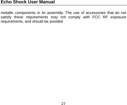 Echo Shock User Manual                  27 metallic components in its assembly. The use of accessories that do not satisfy these requirements may not comply with FCC RF exposure requirements, and should be avoided.  